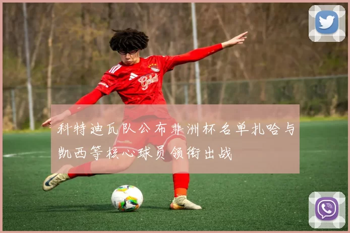 科特迪瓦队公布非洲杯名单扎哈与凯西等核心球员领衔出战