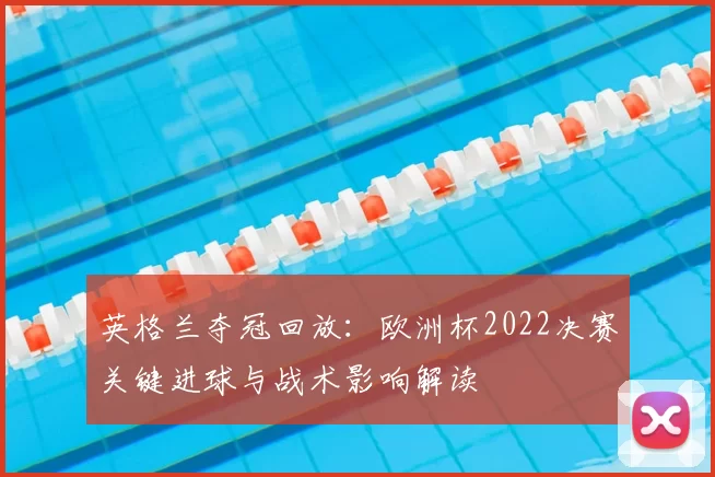 英格兰夺冠回放：欧洲杯2022决赛关键进球与战术影响解读