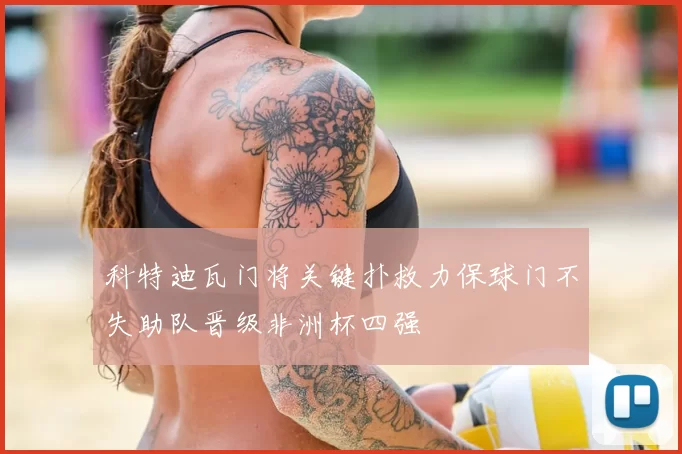 科特迪瓦门将关键扑救力保球门不失助队晋级非洲杯四强