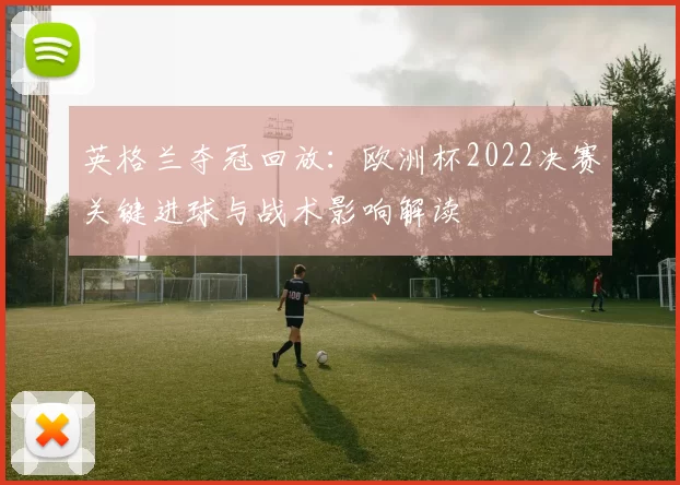英格兰夺冠回放：欧洲杯2022决赛关键进球与战术影响解读