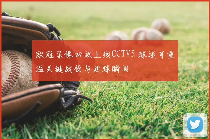 欧冠录像回放上线CCTV5 球迷可重温关键战役与进球瞬间