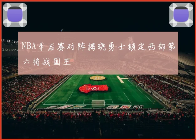 NBA季后赛对阵揭晓勇士锁定西部第六将战国王