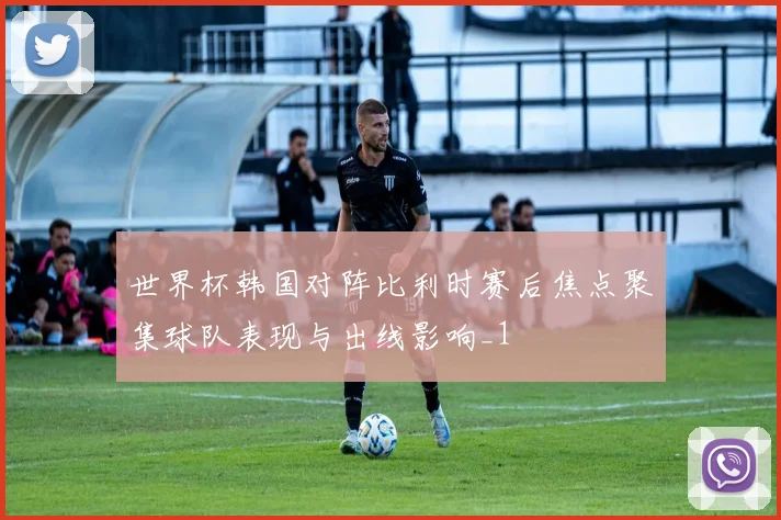 世界杯韩国对阵比利时赛后焦点聚集球队表现与出线影响_1