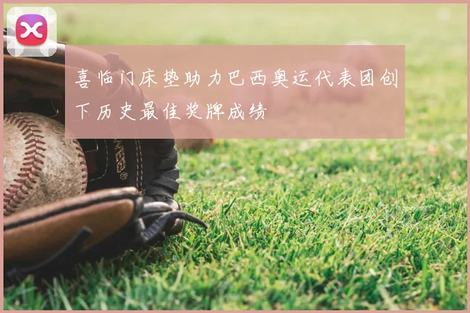 喜临门床垫助力巴西奥运代表团创下历史最佳奖牌成绩