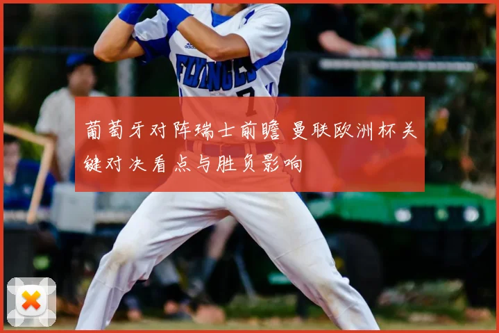 葡萄牙对阵瑞士前瞻 曼联欧洲杯关键对决看点与胜负影响