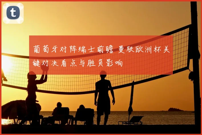 葡萄牙对阵瑞士前瞻 曼联欧洲杯关键对决看点与胜负影响