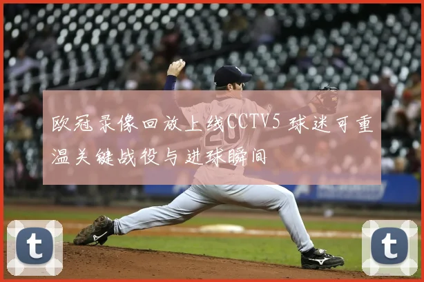 欧冠录像回放上线CCTV5 球迷可重温关键战役与进球瞬间