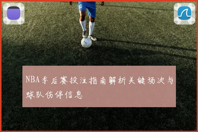 NBA季后赛投注指南解析关键场次与球队伤停信息