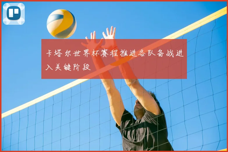 卡塔尔世界杯赛程推进各队备战进入关键阶段