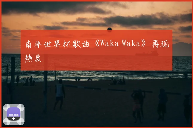 南非世界杯歌曲《Waka Waka》再现热度