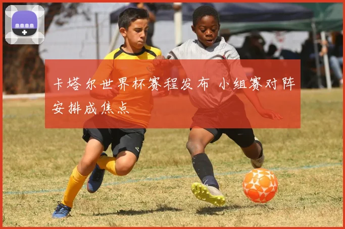 卡塔尔世界杯赛程发布 小组赛对阵安排成焦点