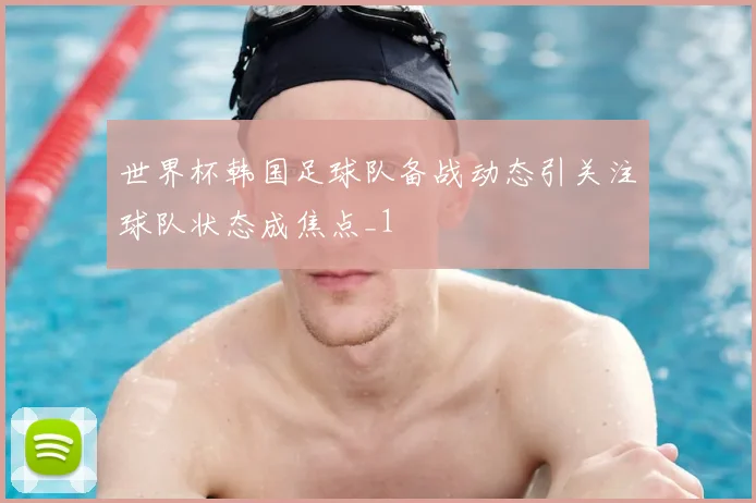 世界杯韩国足球队备战动态引关注球队状态成焦点_1