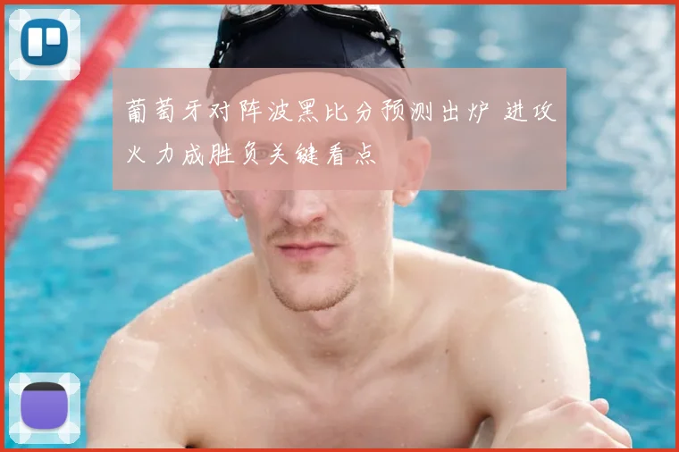 葡萄牙对阵波黑比分预测出炉 进攻火力成胜负关键看点