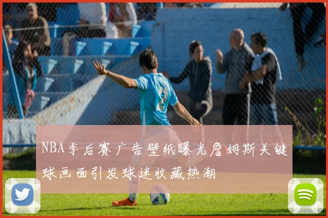NBA季后赛广告壁纸曝光詹姆斯关键球画面引发球迷收藏热潮