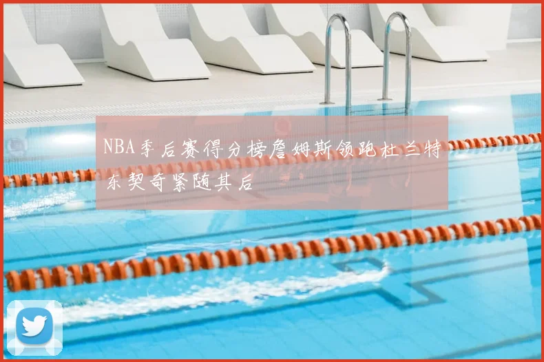 NBA季后赛得分榜詹姆斯领跑杜兰特东契奇紧随其后